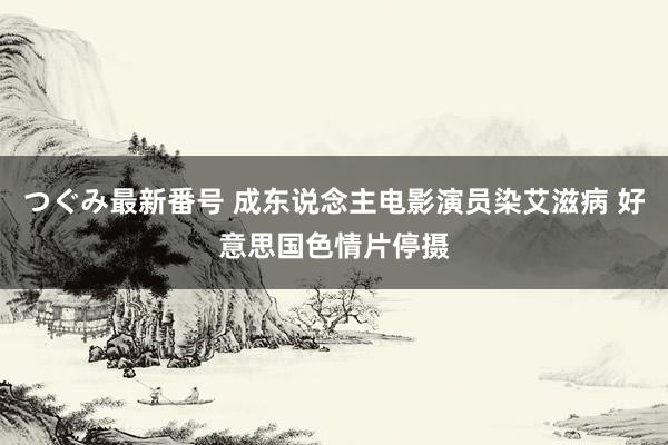 つぐみ最新番号 成东说念主电影演员染艾滋病 好意思国色情片停摄