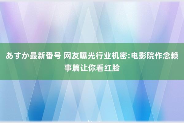 あすか最新番号 网友曝光行业机密:电影院作念赖事篇让你看红脸