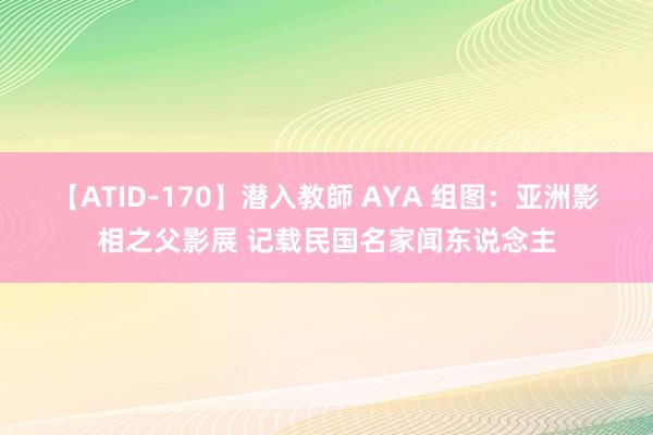 【ATID-170】潜入教師 AYA 组图：亚洲影相之父影展 记载民国名家闻东说念主