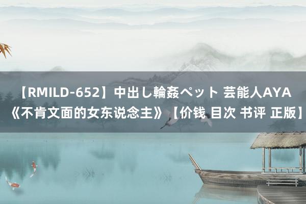 【RMILD-652】中出し輪姦ペット 芸能人AYA 《不肯文面的女东说念主》【价钱 目次 书评 正版】