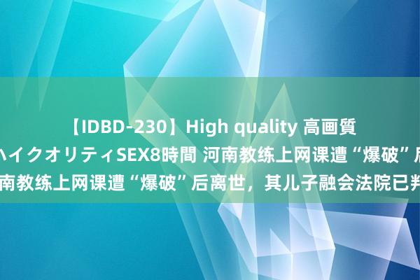 【IDBD-230】High quality 高画質で魅せます！究極のIP女優ハイクオリティSEX8時間 河南教练上网课遭“爆破”后离世，其儿子融会法院已判决