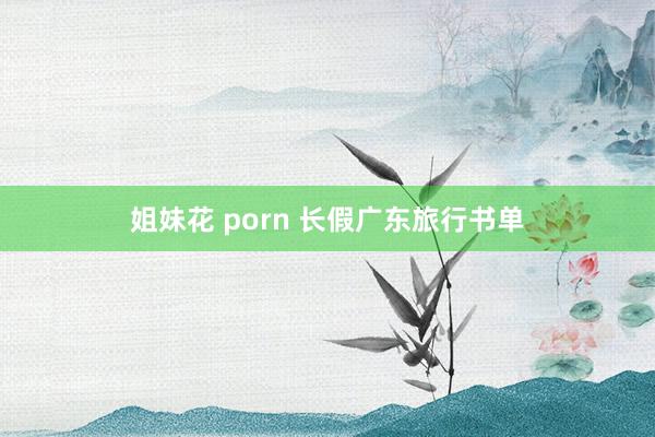 姐妹花 porn 长假广东旅行书单