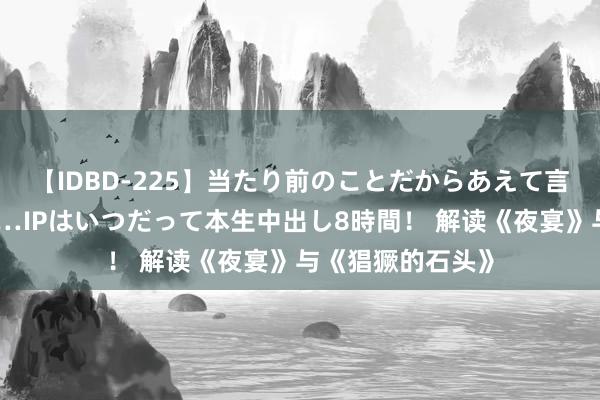 【IDBD-225】当たり前のことだからあえて言わなかったけど…IPはいつだって本生中出し8時間！ 解读《夜宴》与《猖獗的石头》