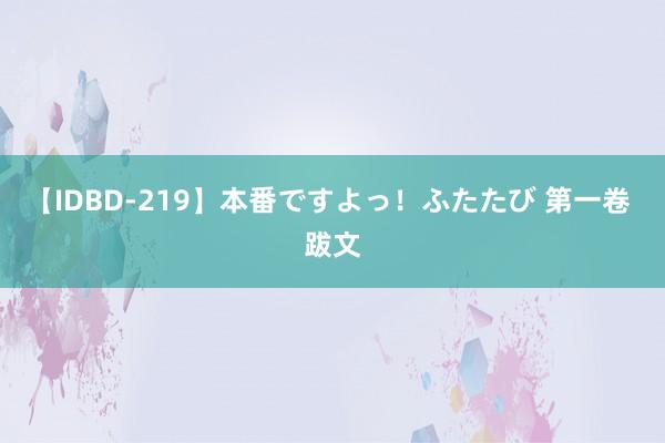 【IDBD-219】本番ですよっ！ふたたび 第一卷 跋文