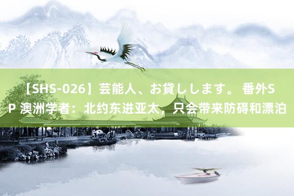 【SHS-026】芸能人、お貸しします。 番外SP 澳洲学者：北约东进亚太，只会带来防碍和漂泊