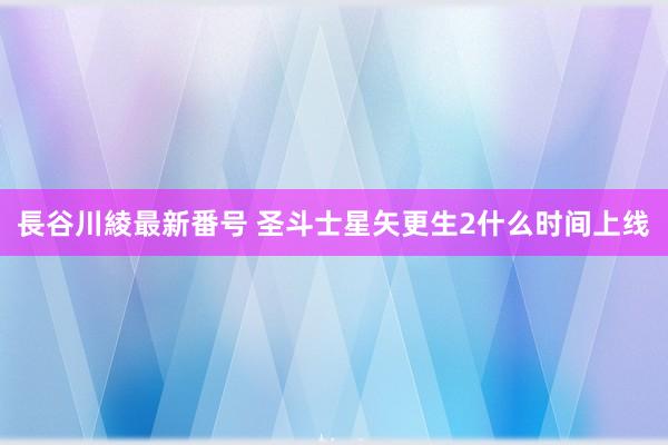 長谷川綾最新番号 圣斗士星矢更生2什么时间上线