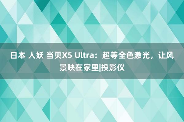 日本 人妖 当贝X5 Ultra：超等全色激光，让风景映在家里|投影仪