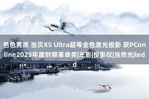 色色男孩 当贝X5 Ultra超等全色激光投影 获PConline2023年度时期革命奖|光影|投影仪|当然光|led