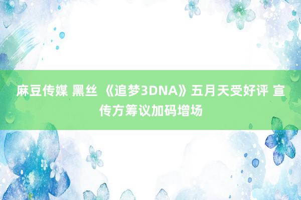 麻豆传媒 黑丝 《追梦3DNA》五月天受好评 宣传方筹议加码增场