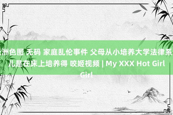 亚洲色图 无码 家庭乱伦事件 父母从小培养大学法律系男儿是在床上培养得 咬姬视频 | My XXX Hot Girl