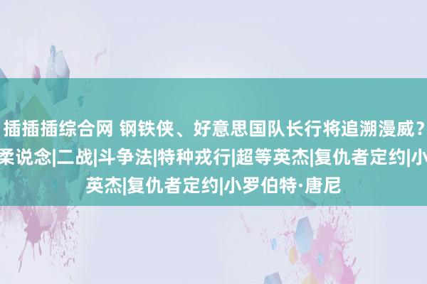 插插插综合网 钢铁侠、好意思国队长行将追溯漫威？你还期待吗|柔说念|二战|斗争法|特种戎行|超等英杰|复仇者定约|小罗伯特·唐尼