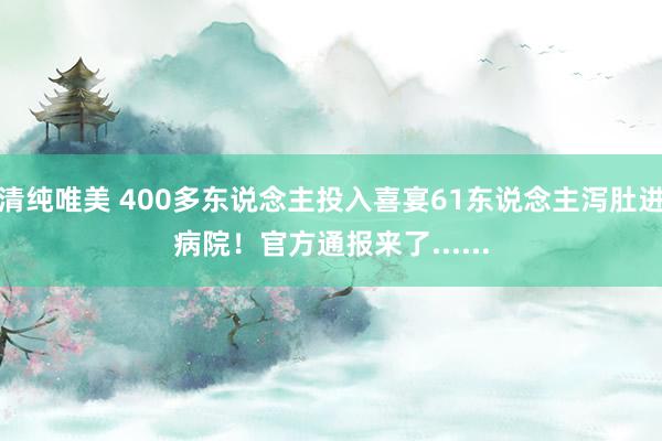 清纯唯美 400多东说念主投入喜宴61东说念主泻肚进病院！官方通报来了......