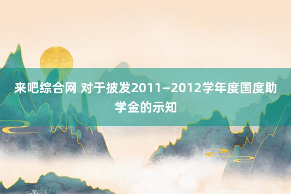 来吧综合网 对于披发2011—2012学年度国度助学金的示知