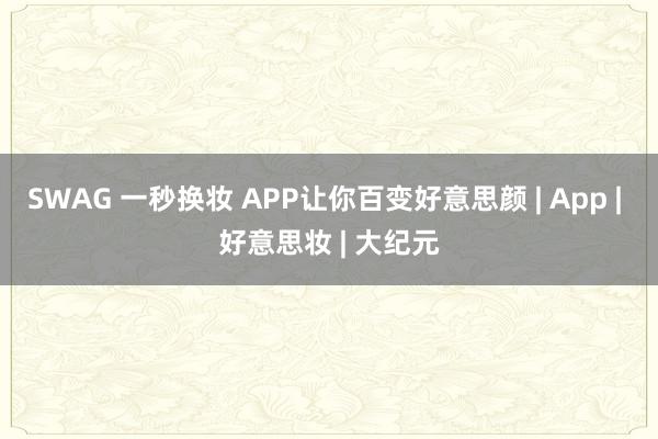 SWAG 一秒换妆 APP让你百变好意思颜 | App | 好意思妆 | 大纪元