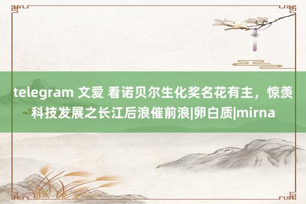 telegram 文爱 看诺贝尔生化奖名花有主，惊羡科技发展之长江后浪催前浪|卵白质|mirna