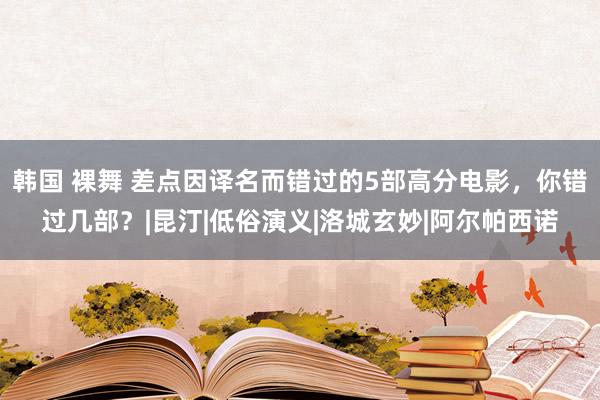 韩国 裸舞 差点因译名而错过的5部高分电影，你错过几部？|昆汀|低俗演义|洛城玄妙|阿尔帕西诺