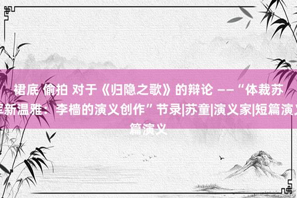 裙底 偷拍 对于《归隐之歌》的辩论 ——“体裁苏军新温雅：李樯的演义创作”节录|苏童|演义家|短篇演义