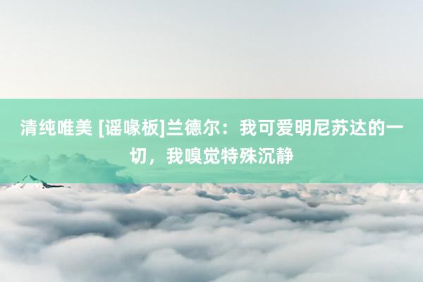 清纯唯美 [谣喙板]兰德尔：我可爱明尼苏达的一切，我嗅觉特殊沉静