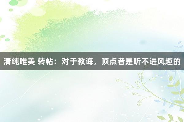 清纯唯美 转帖：对于教诲，顶点者是听不进风趣的