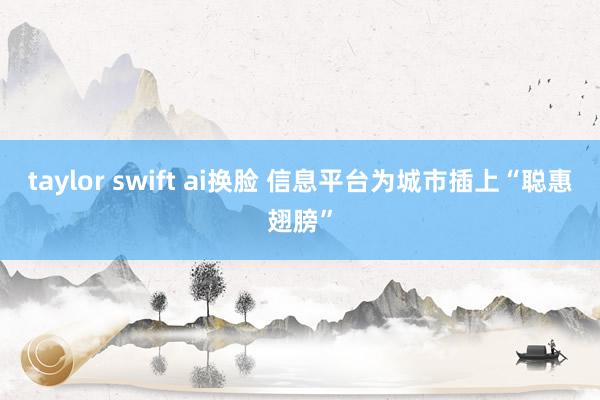 taylor swift ai换脸 信息平台为城市插上“聪惠翅膀”