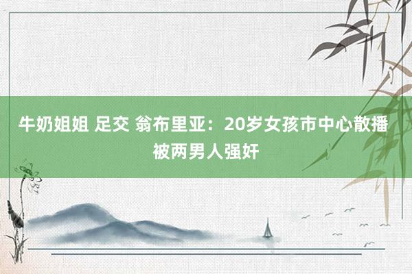 牛奶姐姐 足交 翁布里亚：20岁女孩市中心散播 被两男人强奸