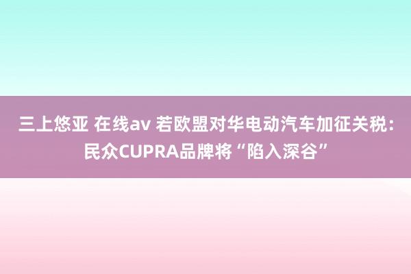 三上悠亚 在线av 若欧盟对华电动汽车加征关税：民众CUPRA品牌将“陷入深谷”