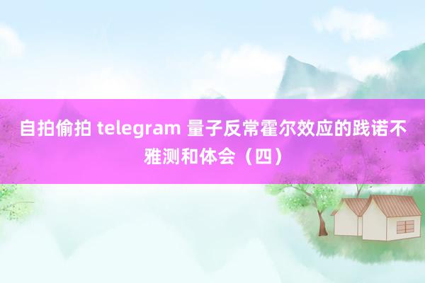 自拍偷拍 telegram 量子反常霍尔效应的践诺不雅测和体会（四）