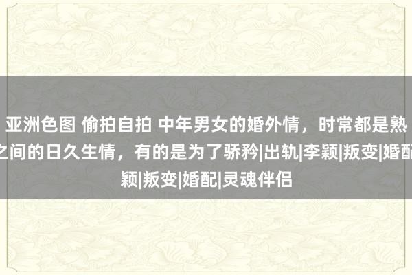 亚洲色图 偷拍自拍 中年男女的婚外情，时常都是熟东说念主之间的日久生情，有的是为了骄矜|出轨|李颖|叛变|婚配|灵魂伴侣