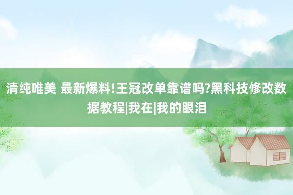 清纯唯美 最新爆料!王冠改单靠谱吗?黑科技修改数据教程|我在|我的眼泪