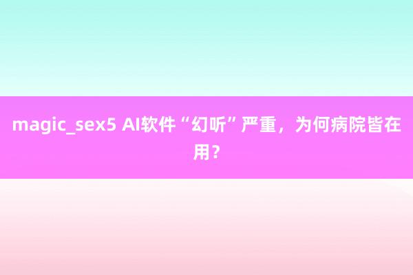 magic_sex5 AI软件“幻听”严重，为何病院皆在用？