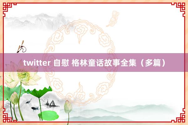 twitter 自慰 格林童话故事全集（多篇）