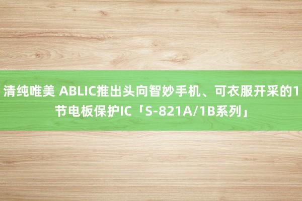 清纯唯美 ABLIC推出头向智妙手机、可衣服开采的1节电板保护IC「S-821A/1B系列」