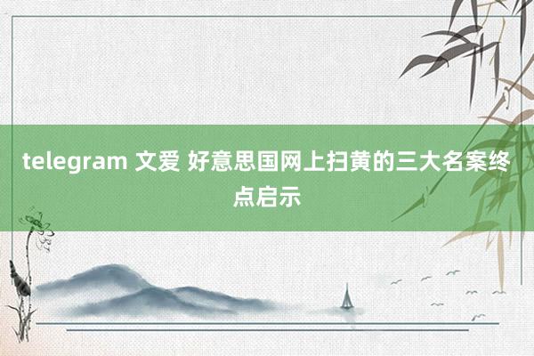 telegram 文爱 好意思国网上扫黄的三大名案终点启示