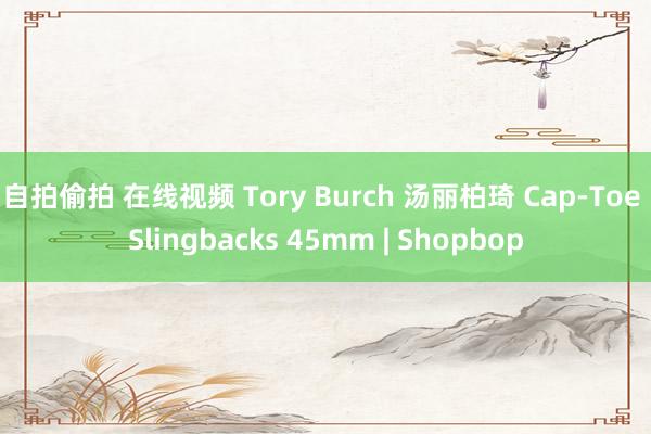 自拍偷拍 在线视频 Tory Burch 汤丽柏琦 Cap-Toe Slingbacks 45mm | Shopbop