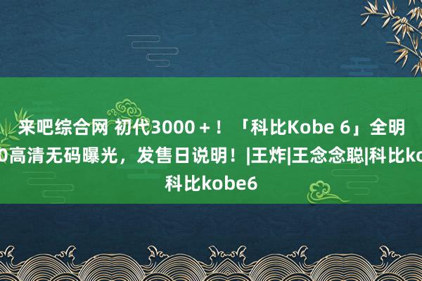 来吧综合网 初代3000＋！「科比Kobe 6」全明星2.0高清无码曝光，发售日说明！|王炸|王念念聪|科比kobe6