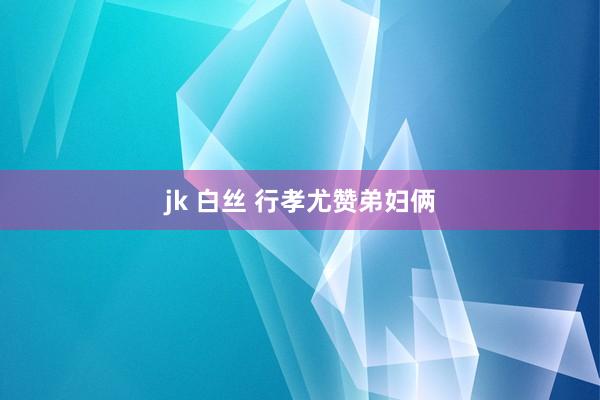 jk 白丝 行孝尤赞弟妇俩