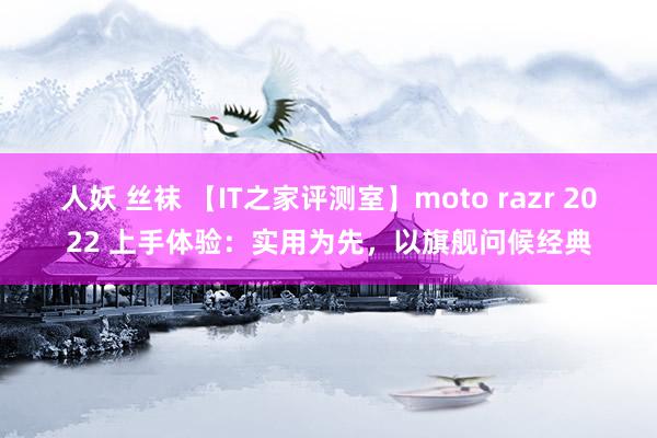 人妖 丝袜 【IT之家评测室】moto razr 2022 上手体验：实用为先，以旗舰问候经典