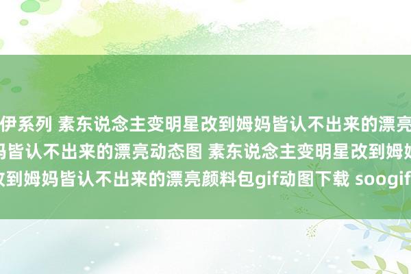 伊伊系列 素东说念主变明星改到姆妈皆认不出来的漂亮图片 素东说念主变明星改到姆妈皆认不出来的漂亮动态图 素东说念主变明星改到姆妈皆认不出来的漂亮颜料包gif动图下载 soogif | My XXX Hot Girl