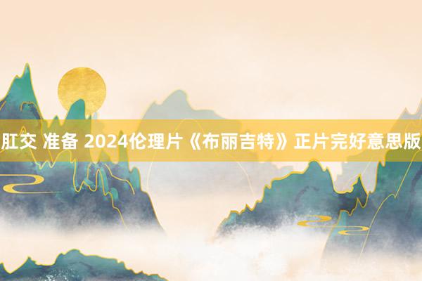 肛交 准备 2024伦理片《布丽吉特》正片完好意思版