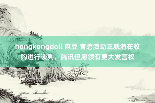 hongkongdoll 麻豆 育碧激动正就潜在收购进行谈判，腾讯但愿领有更大发言权