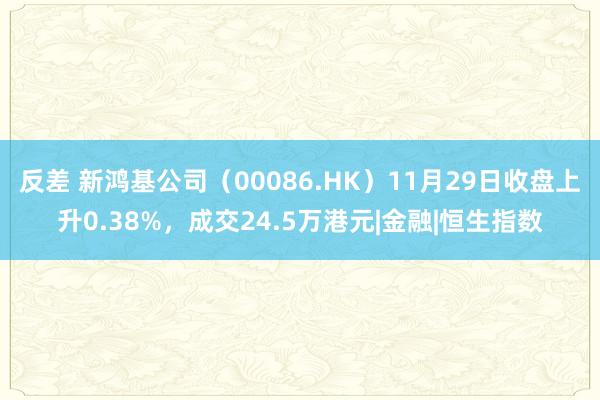 反差 新鸿基公司（00086.HK）11月29日收盘上升0.38%，成交24.5万港元|金融|恒生指数