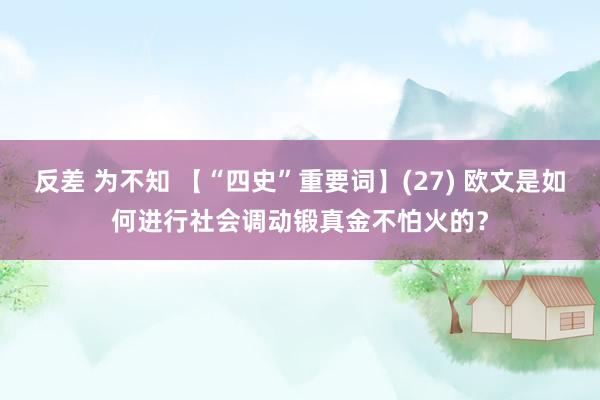 反差 为不知 【“四史”重要词】(27) 欧文是如何进行社会调动锻真金不怕火的？