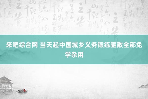 来吧综合网 当天起中国城乡义务锻练驱散全部免学杂用