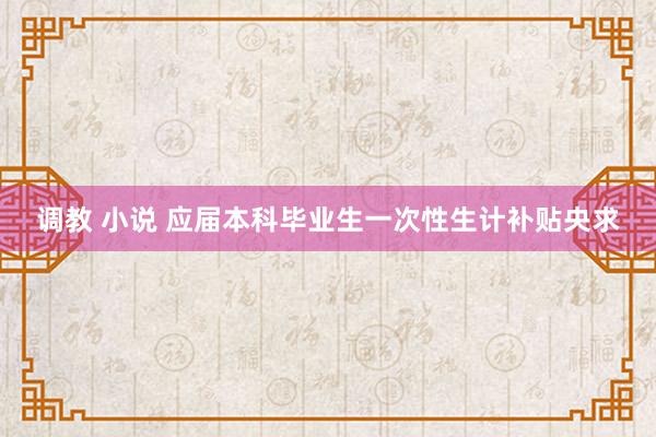 调教 小说 应届本科毕业生一次性生计补贴央求